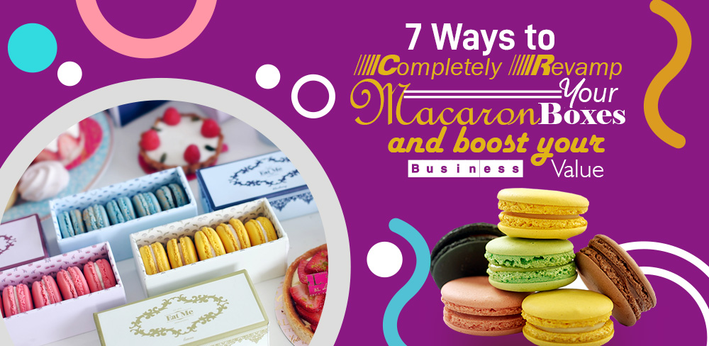 7 Ways to Completely Revamp Your Macaron Boxes and boost your Business Value